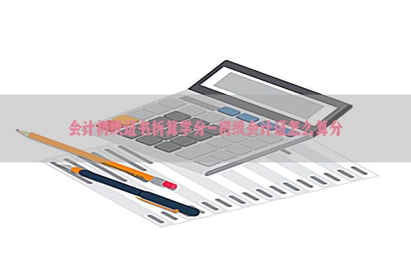会计初级证书折算学分-初级会计证怎么算分