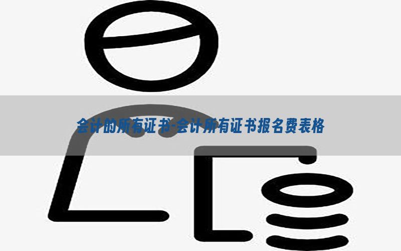 会计的所有证书-会计所有证书报名费表格