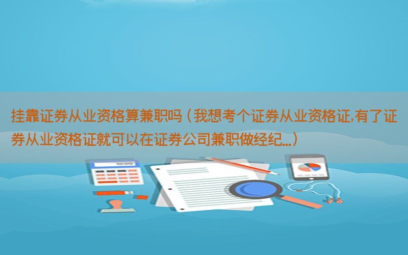 挂靠证券从业资格算兼职吗（我想考个证券从业资格证,有了证券从业资格证就可以在证券
