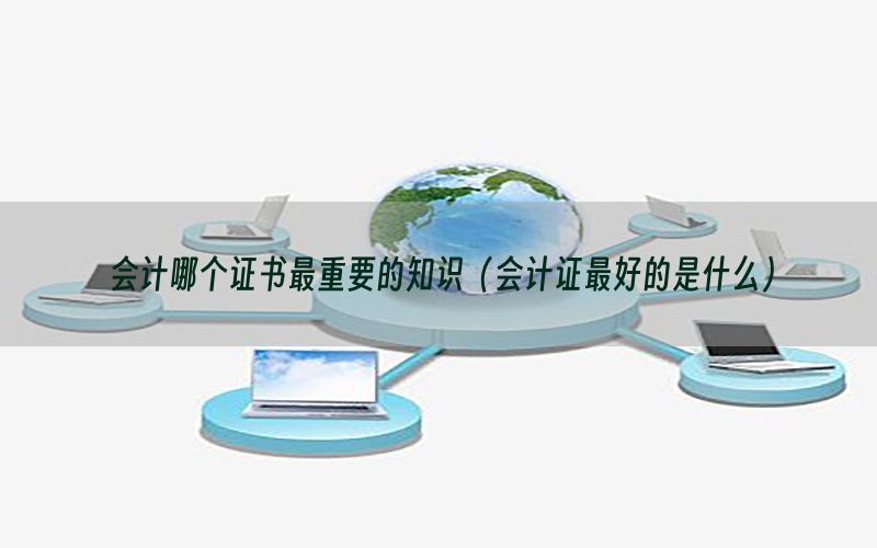 会计哪个证书最重要的知识（会计证最好的是什么）