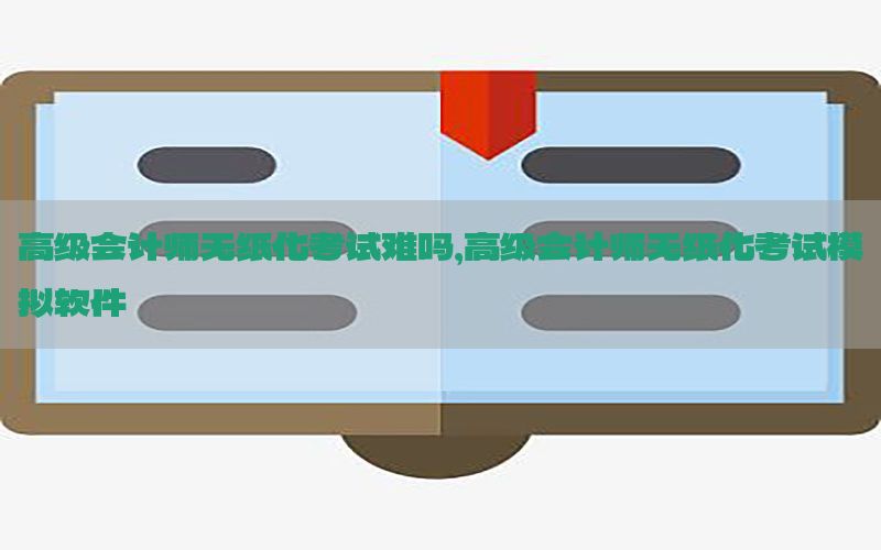 高级会计师无纸化考试难吗，高级会计师无纸化考试模拟软件
