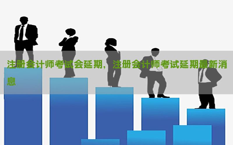 注册会计师考试会延期，注册会计师考试延期最新消息