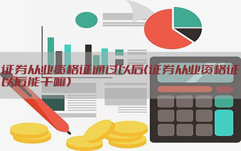 证券从业资格证通过以后（证券从业资格证以后能干嘛）