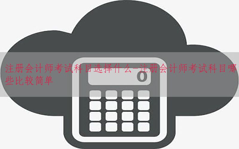 注册会计师考试科目选择什么-注册会计师考试科目哪些比较简单