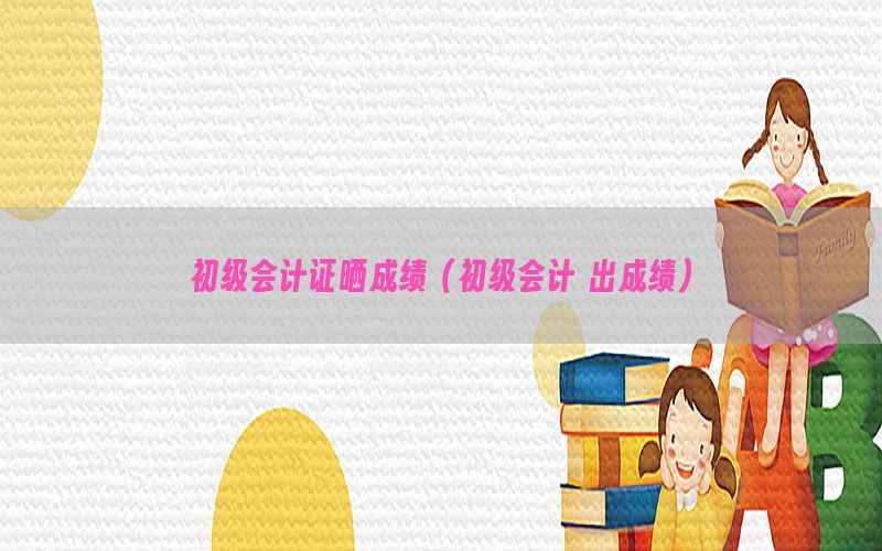 初级会计证晒成绩（初级会计 出成绩）