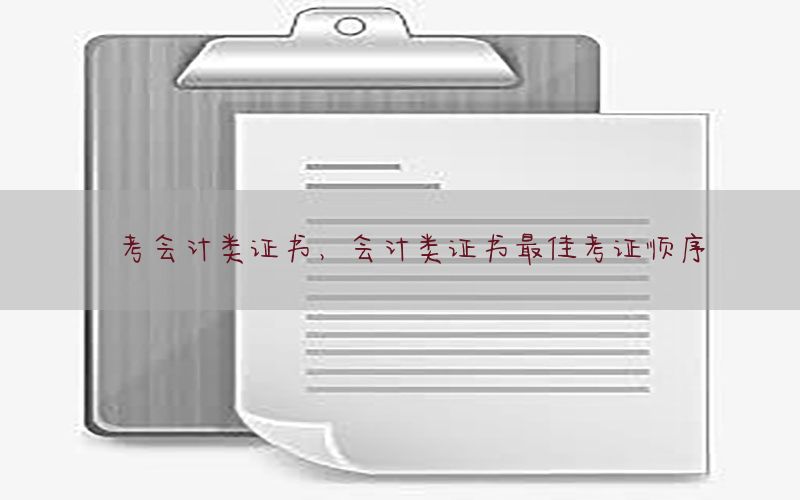 考会计类证书，会计类证书最佳考证顺序