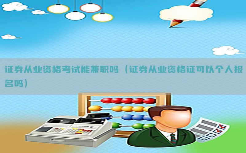证券从业资格考试能兼职吗（证券从业资格证可以个人报名吗）