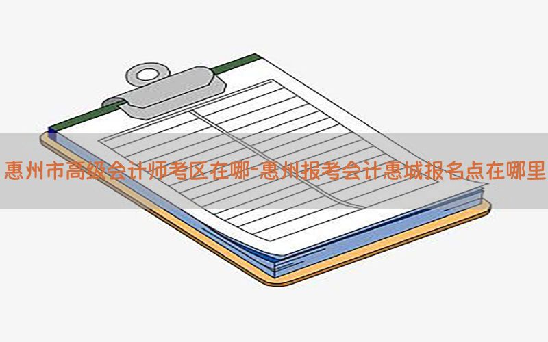 惠州市高级会计师考区在哪-惠州报考会计惠城报名点在哪里