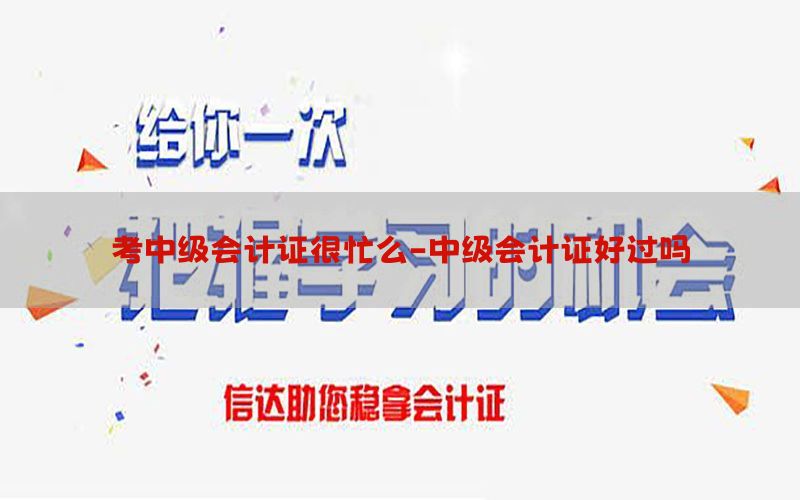 考中级会计证很忙么-中级会计证好过吗