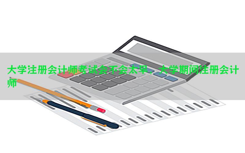 大学注册会计师考试会不会太早，大学期间注册会计师