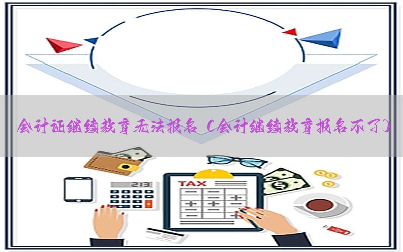 会计证继续教育无法报名（会计继续教育报名不了）