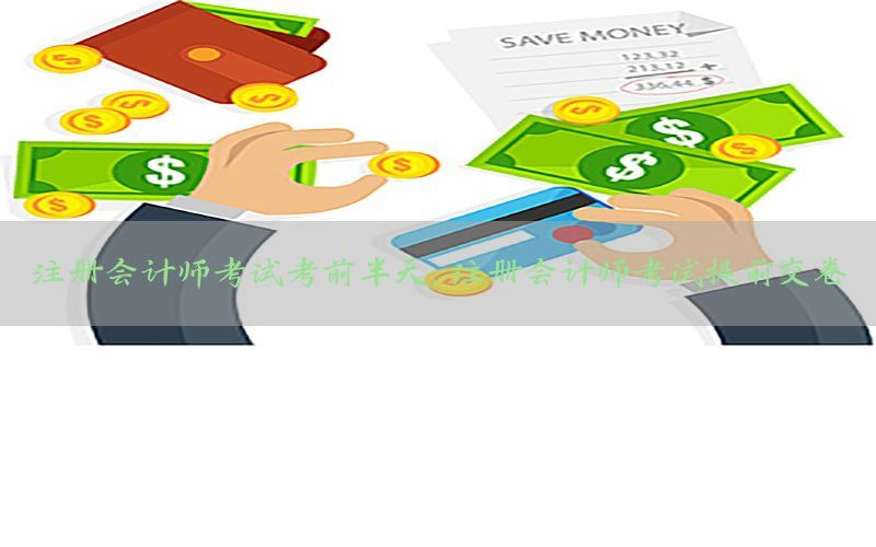 注册会计师考试考前半天，注册会计师考试提前交卷
