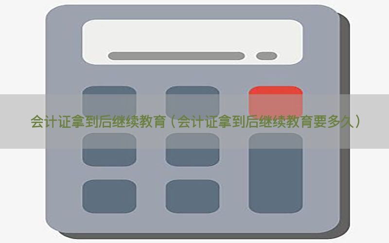会计证拿到后继续教育（会计证拿到后继续教育要多久）
