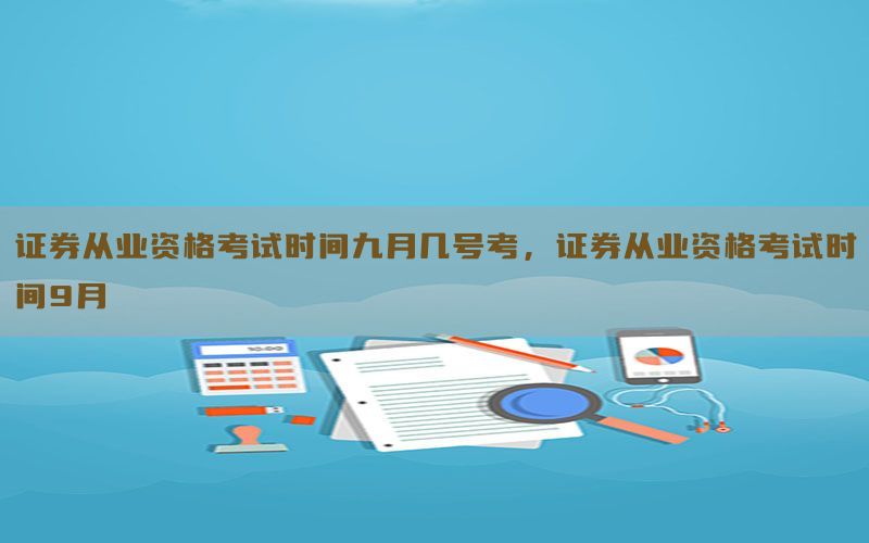 证券从业资格考试时间九月几号考，证券从业资格考试时间9月