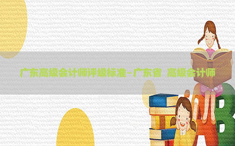 广东高级会计师评级标准-广东省 高级会计师