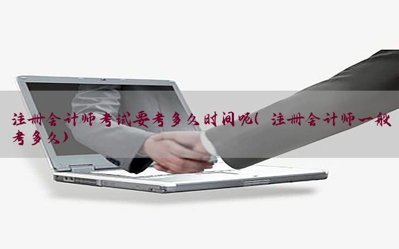 注册会计师考试要考多久时间呢（注册会计师一般考多久）