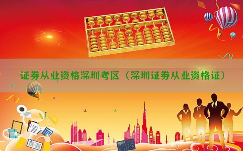 证券从业资格深圳考区（深圳证劵从业资格证）