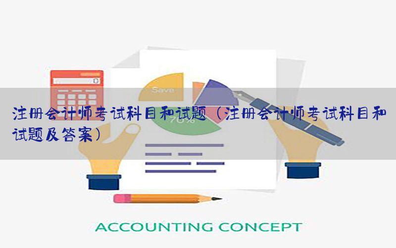 注册会计师考试科目和试题（注册会计师考试科目和试题及答案）