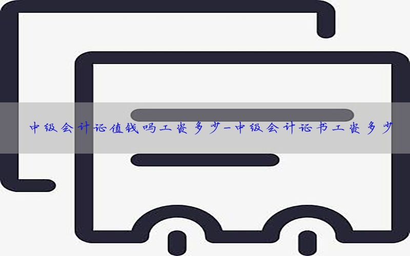 中级会计证值钱吗工资多少-中级会计证书工资多少
