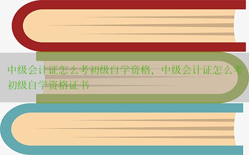 中级会计证怎么考初级自学资格，中级会计证怎么考初级自学资格证