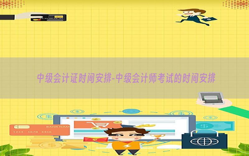 中级会计证时间安排-中级会计师考试的时间安排