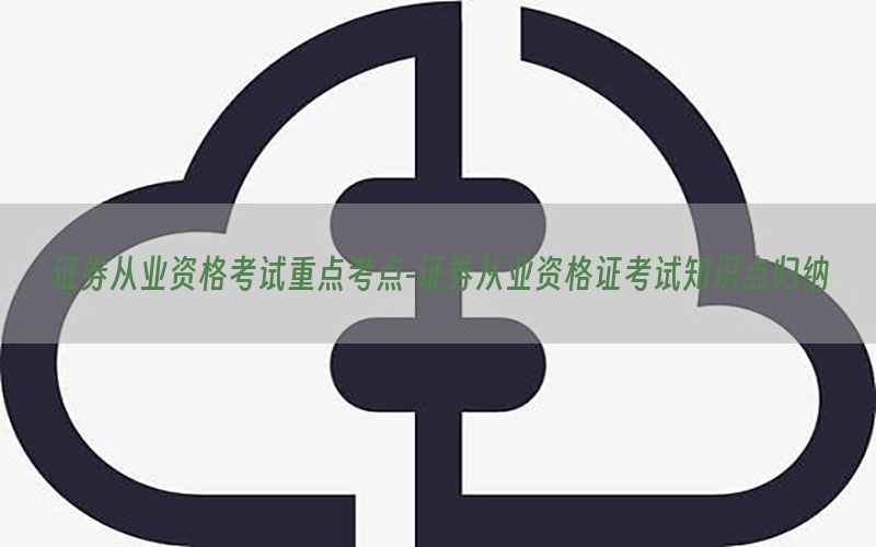 证券从业资格考试重点考点-证券从业资格证考试知识点归纳