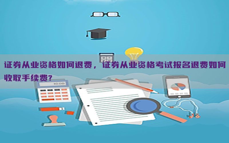 证券从业资格如何退费，证券从业资格考试报名退费如何收取手续费