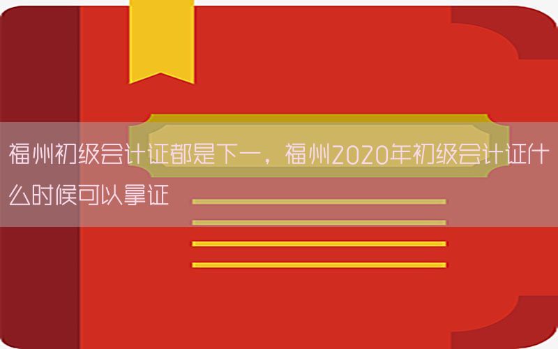 福州初级会计证都是下一，福州2020年初级会计证什么时候可以