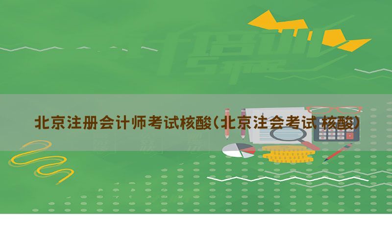 北京注册会计师考试核酸（北京注会考试 核酸）