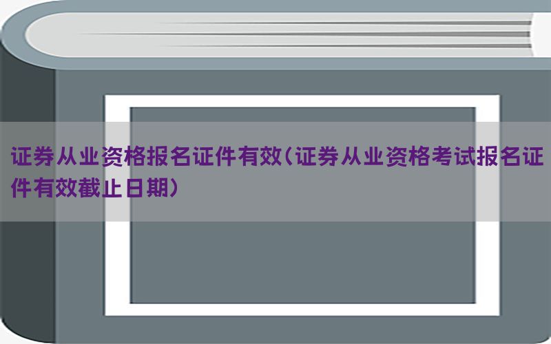 证券从业资格报名证件有效（证券从业资格考试报名证件有效截止日