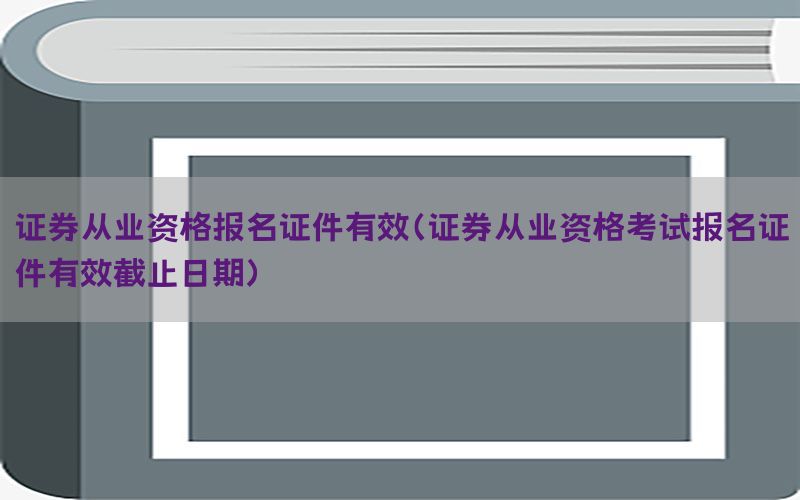 证券从业资格报名证件有效（证券从业资格考试报名证件有效截止日