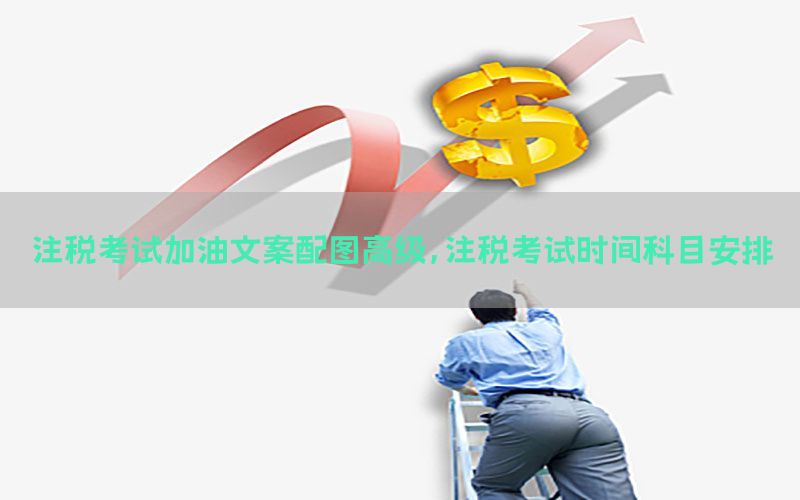 注税考试加油文案配图高级，注税考试时间科目安排