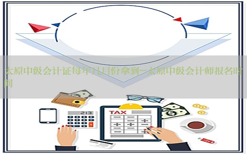 太原中级会计证每年几月份拿到-太原中级会计师报名时间
