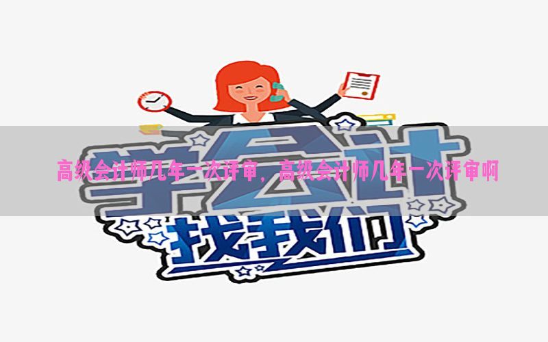高级会计师几年一次评审，高级会计师几年一次评审啊