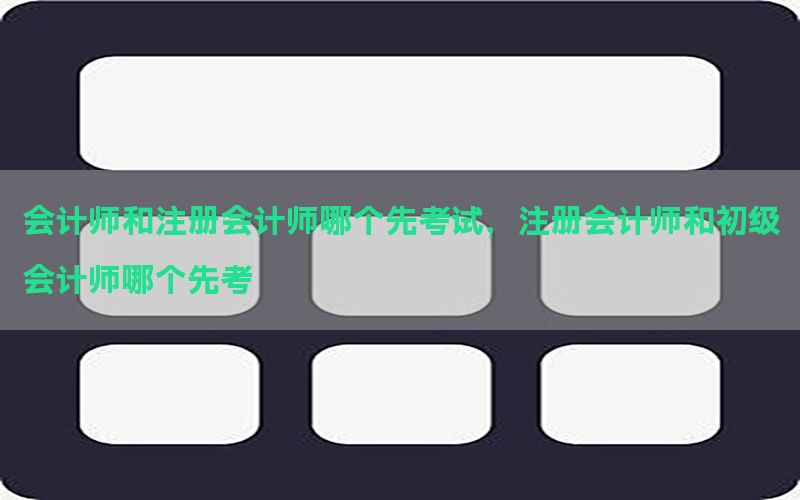 会计师和注册会计师哪个先考试，注册会计师和初级会计师哪个先考