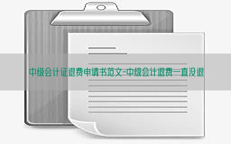 中级会计证退费申请书范文-中级会计退费一直没退