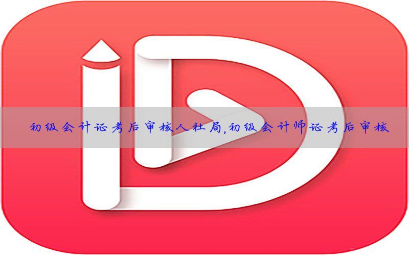 初级会计证考后审核人社局，初级会计师证考后审核