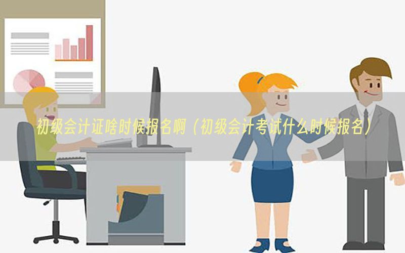 初级会计证啥时候报名啊（初级会计考试什么时候报名）