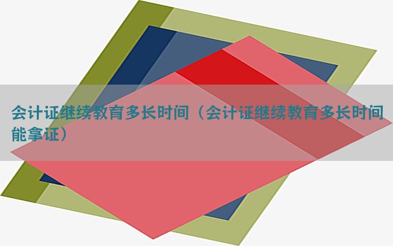 会计证继续教育多长时间（会计证继续教育多长时间能拿证）