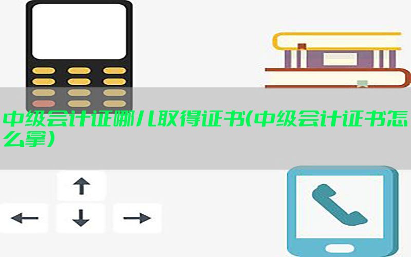 中级会计证哪儿取得证书（中级会计证书怎么拿）