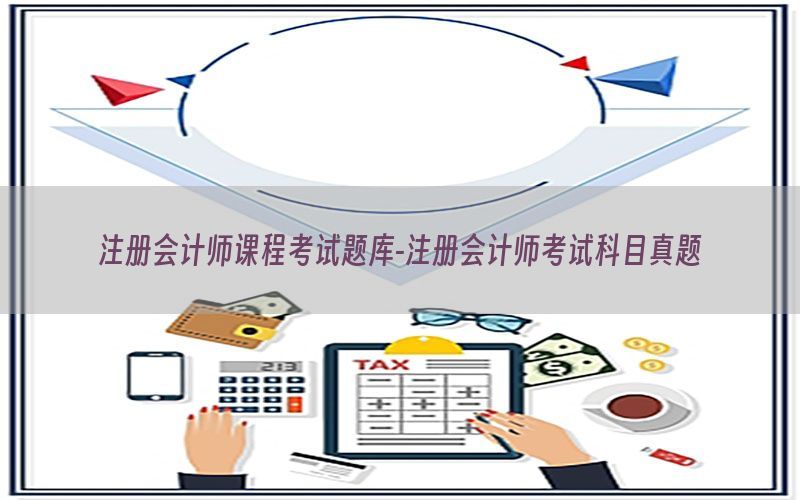 注册会计师课程考试题库-注册会计师考试科目真题