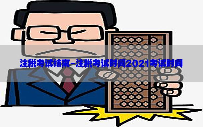 注税考试结束-注税考试时间2021考试时间