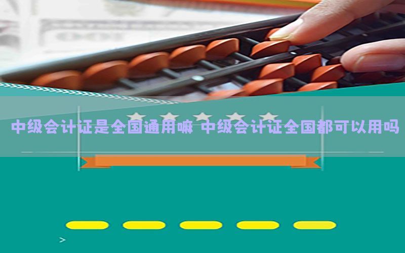 中级会计证是全国通用嘛（中级会计证全国都可以用吗）