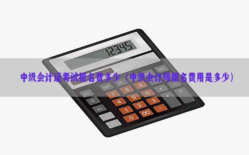 中级会计证考试报名费多少（中级会计师报名费用是多少）