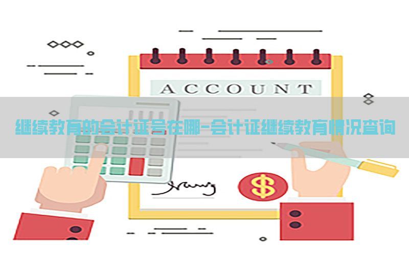 继续教育的会计证号在哪-会计证继续教育情况查询