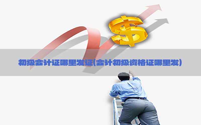 初级会计证哪里发证（会计初级资格证哪里发）