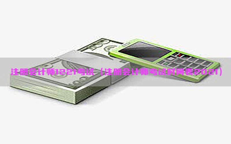 注册会计师1221考试（注册会计师考试时间表2021）