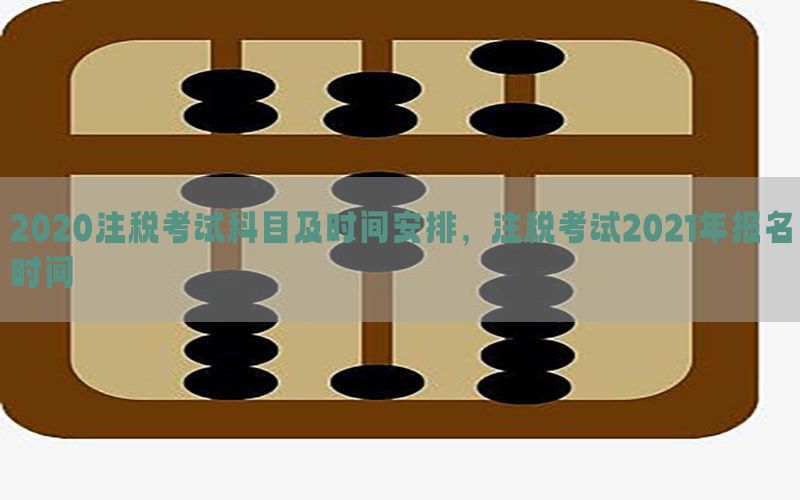 2020注税考试科目及时间安排，注税考试2021年报名时间