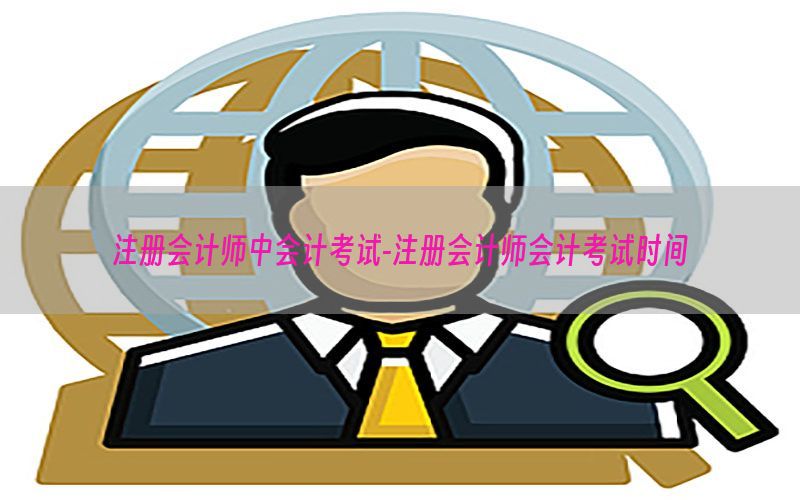 注册会计师中会计考试-注册会计师会计考试时间