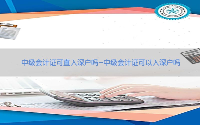 中级会计证可直入深户吗-中级会计证可以入深户吗